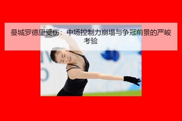 曼城罗德里受伤：中场控制力崩塌与争冠前景的严峻考验