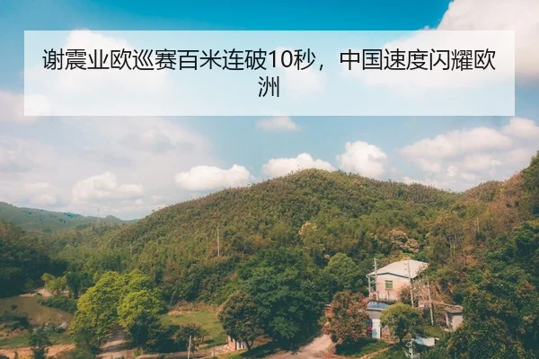 谢震业欧巡赛百米连破10秒，中国速度闪耀欧洲