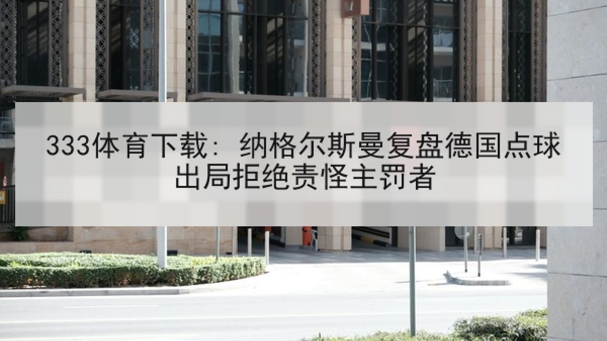 333体育下载: 纳格尔斯曼复盘德国点球出局拒绝责怪主罚者 333体育下载: 纳格尔斯曼复盘德国点球出局拒绝责怪主罚者