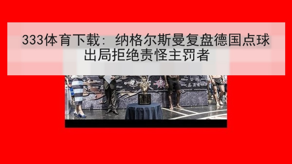 333体育下载: 纳格尔斯曼复盘德国点球出局拒绝责怪主罚者