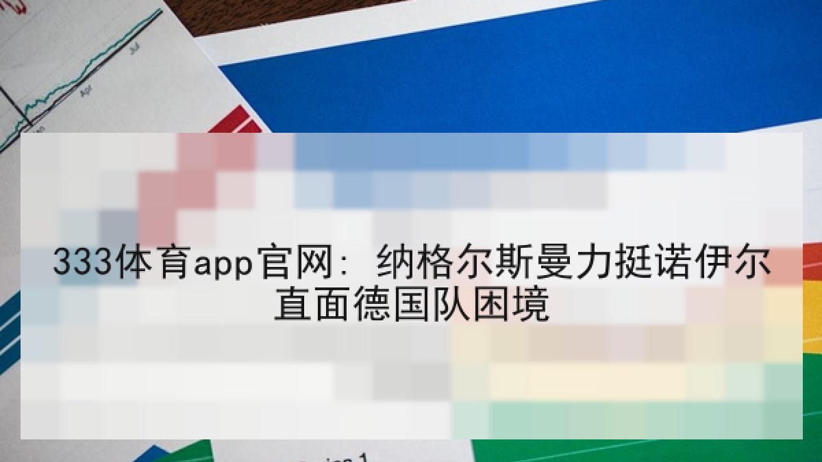 333体育app官网: 纳格尔斯曼力挺诺伊尔直面德国队困境 333体育app官网: 纳格尔斯曼力挺诺伊尔直面德国队困境