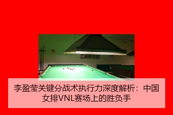 李盈莹关键分战术执行力深度解析：中国女排VNL赛场上的胜负手