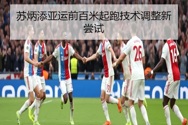 苏炳添亚运前百米起跑技术调整新尝试