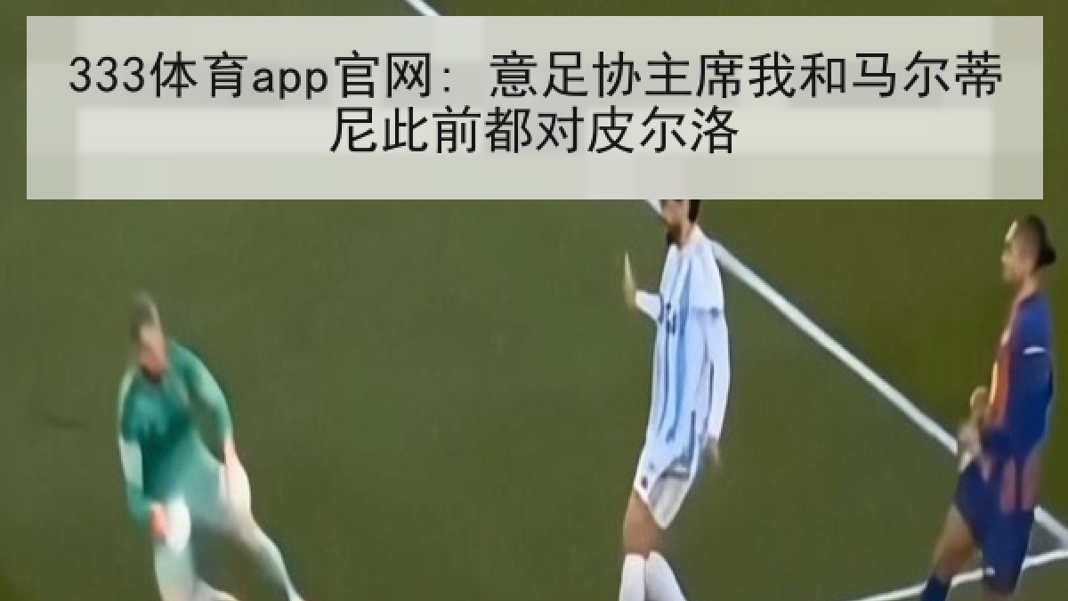 333体育app官网: 意足协主席我和马尔蒂尼此前都对皮尔洛 333体育app官网: 意足协主席我和马尔蒂尼此前都对皮尔洛