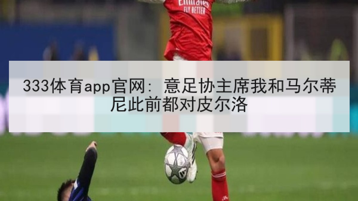 333体育app官网: 意足协主席我和马尔蒂尼此前都对皮尔洛