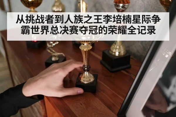 从挑战者到人族之王李培楠星际争霸世界总决赛夺冠的荣耀全记录