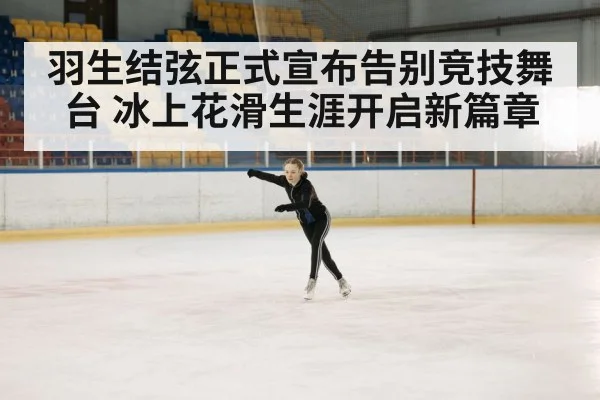 羽生结弦正式宣布告别竞技舞台 冰上花滑生涯开启新篇章