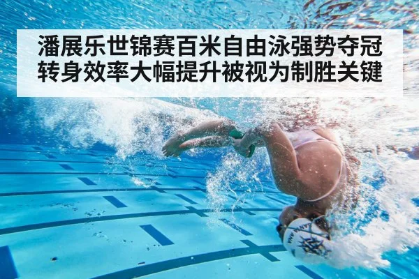 潘展乐世锦赛百米自由泳强势夺冠转身效率大幅提升被视为制胜关键