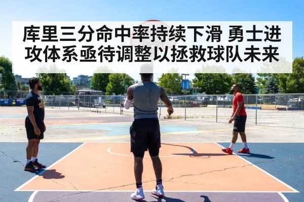 库里三分命中率持续下滑 勇士进攻体系亟待调整以拯救球队未来