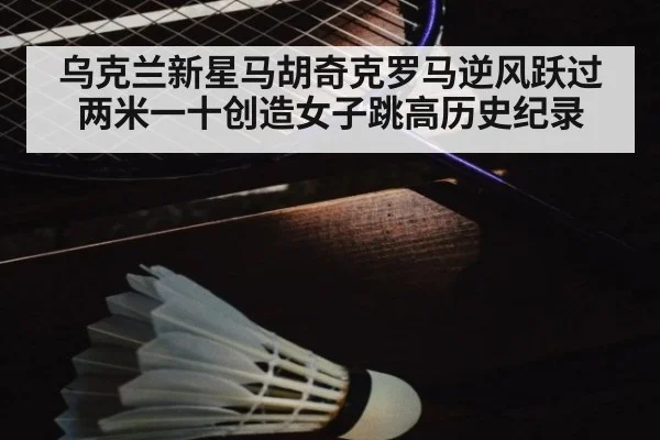 乌克兰新星马胡奇克罗马逆风跃过两米一十创造女子跳高历史纪录