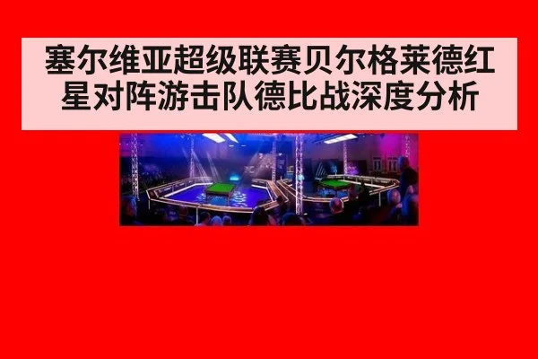 塞尔维亚超级联赛贝尔格莱德红星对阵游击队德比战深度分析